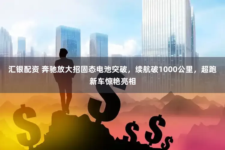 汇银配资 奔驰放大招固态电池突破，续航破1000公里，超跑新车惊艳亮相