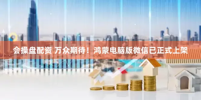 会操盘配资 万众期待！鸿蒙电脑版微信已正式上架