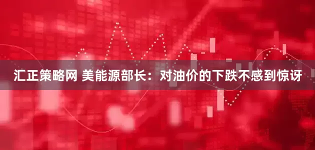 汇正策略网 美能源部长：对油价的下跌不感到惊讶