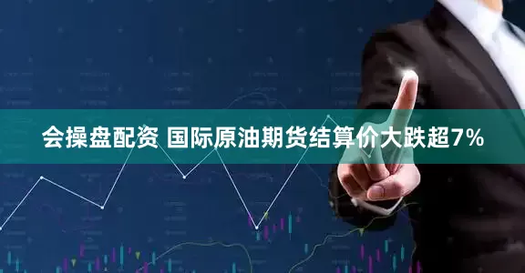 会操盘配资 国际原油期货结算价大跌超7%