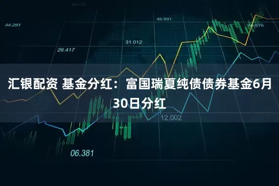 汇银配资 基金分红：富国瑞夏纯债债券基金6月30日分红