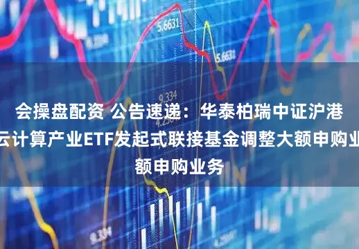 会操盘配资 公告速递：华泰柏瑞中证沪港深云计算产业ETF发起式联接基金调整大额申购业务