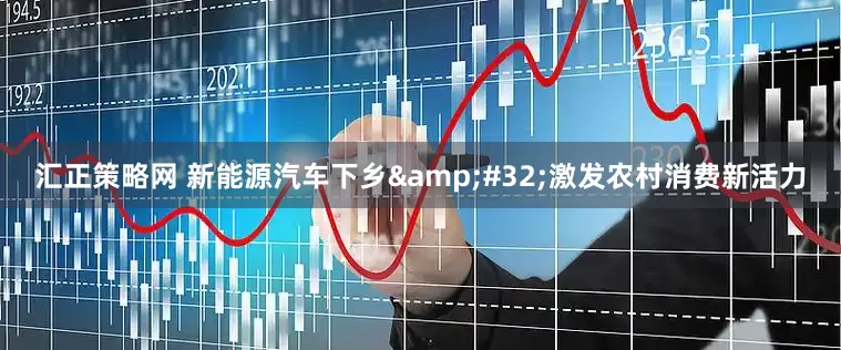汇正策略网 新能源汽车下乡&#32;激发农村消费新活力