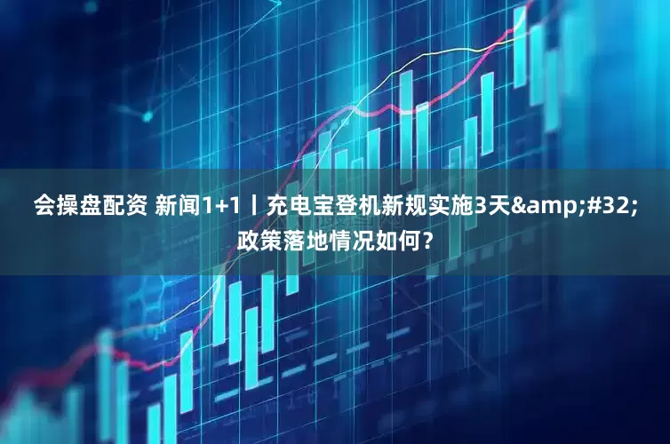 会操盘配资 新闻1+1丨充电宝登机新规实施3天&#32;政策落地情况如何？