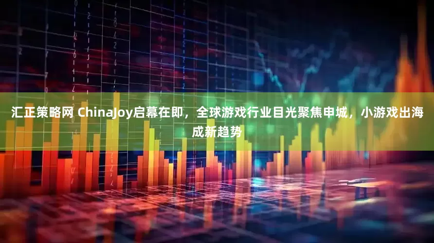 汇正策略网 ChinaJoy启幕在即，全球游戏行业目光聚焦申城，小游戏出海成新趋势