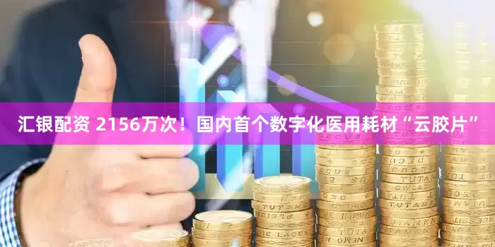 汇银配资 2156万次！国内首个数字化医用耗材“云胶片”