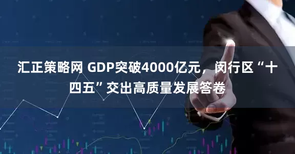 汇正策略网 GDP突破4000亿元，闵行区“十四五”交出高质量发展答卷