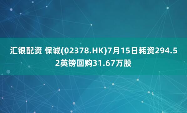 汇银配资 保诚(02378.HK)7月15日耗资294.52英镑回购31.67万股