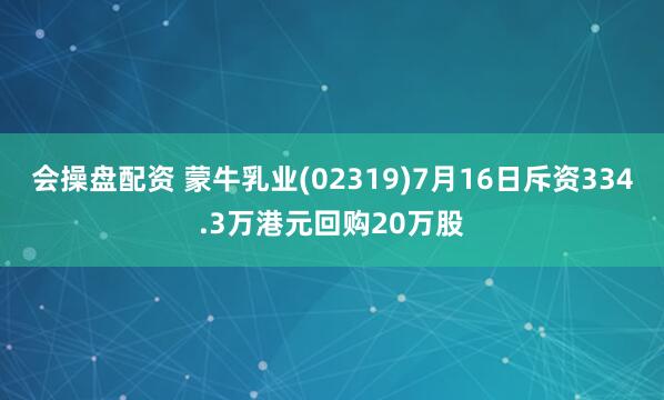 会操盘配资 蒙牛乳业(02319)7月16日斥资334.3万港元回购20万股