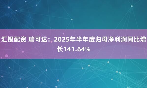 汇银配资 瑞可达：2025年半年度归母净利润同比增长141.64%