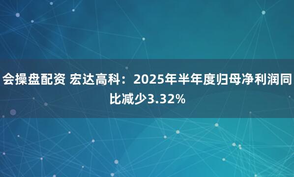 会操盘配资 宏达高科：2025年半年度归母净利润同比减少3.32%