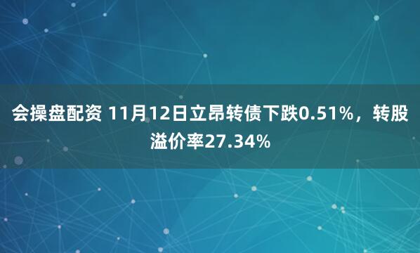 会操盘配资 11月12日立昂转债下跌0.51%，转股溢价率27.34%