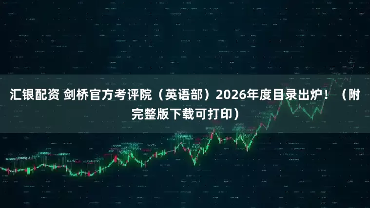 汇银配资 剑桥官方考评院（英语部）2026年度目录出炉！（附完整版下载可打印）
