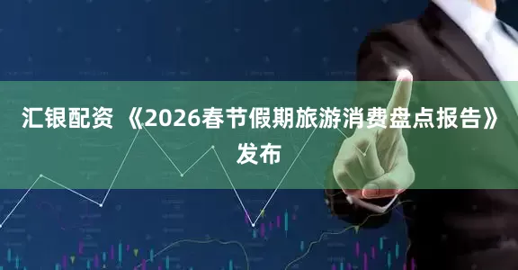 汇银配资 《2026春节假期旅游消费盘点报告》发布