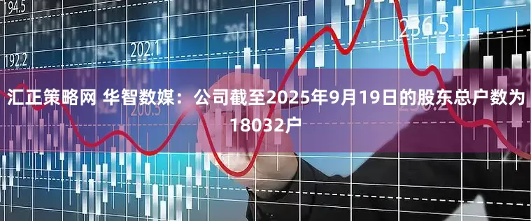 汇正策略网 华智数媒：公司截至2025年9月19日的股东总户数为18032户