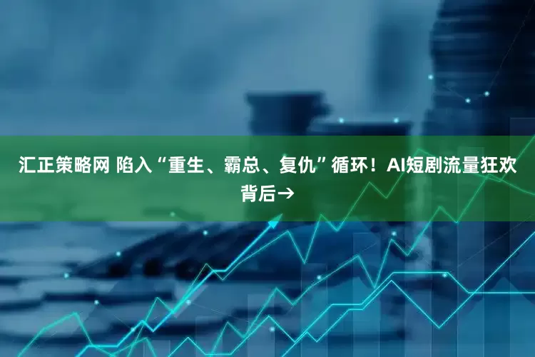 汇正策略网 陷入“重生、霸总、复仇”循环！AI短剧流量狂欢背后→