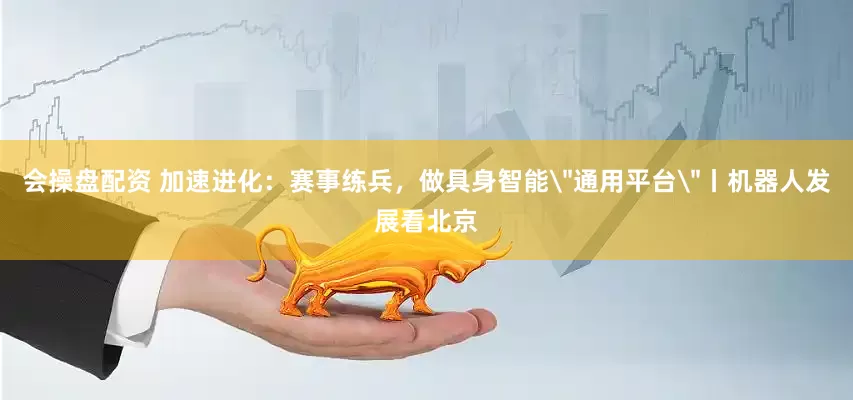会操盘配资 加速进化：赛事练兵，做具身智能＂通用平台＂丨机器人发展看北京