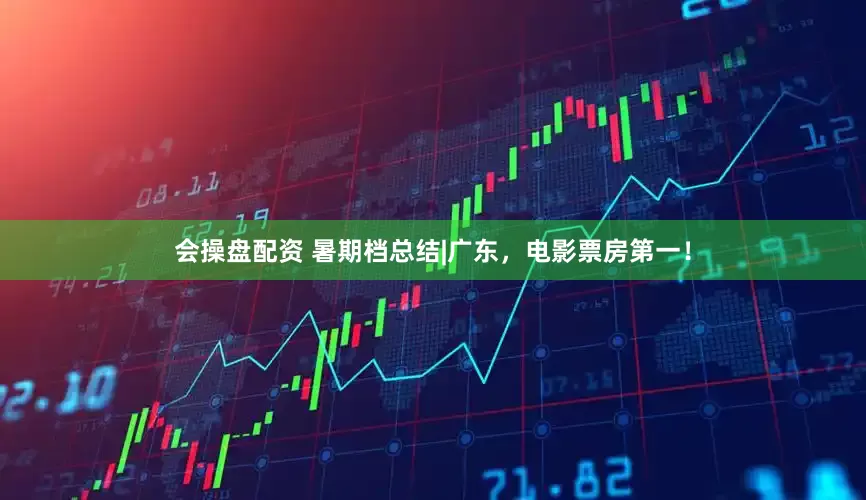 会操盘配资 暑期档总结|广东，电影票房第一！
